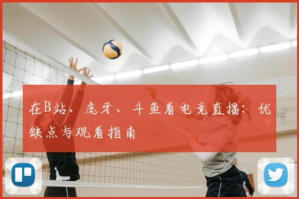 在B站、虎牙、斗鱼看电竞直播：优缺点与观看指南