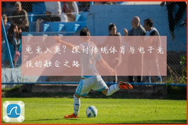 电竞入奥？探讨传统体育与电子竞技的融合之路