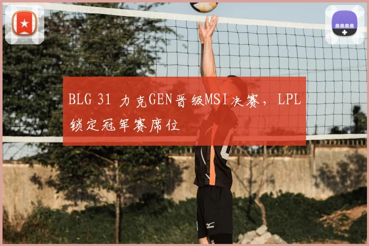 BLG 31 力克GEN晋级MSI决赛，LPL锁定冠军赛席位