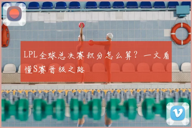LPL全球总决赛积分怎么算？一文看懂S赛晋级之路