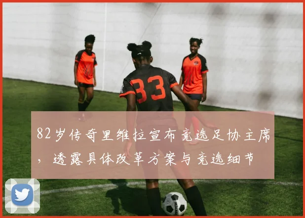 82岁传奇里维拉宣布竞选足协主席，透露具体改革方案与竞选细节