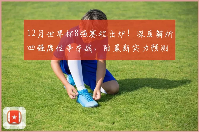 12月世界杯8强赛程出炉！深度解析四强席位争夺战，附最新实力预测