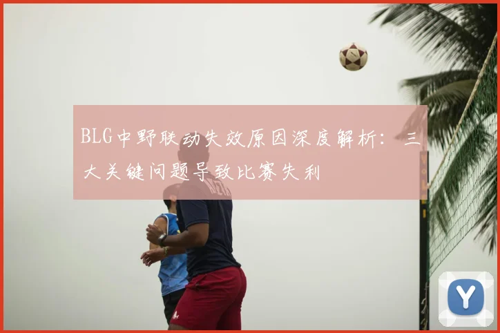 BLG中野联动失效原因深度解析：三大关键问题导致比赛失利