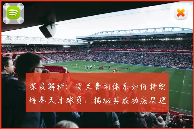 深度解析：荷兰青训体系如何持续培养天才球员，揭秘其成功底层逻辑