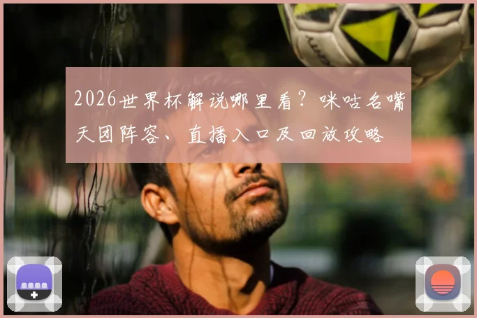 2026世界杯解说哪里看？咪咕名嘴天团阵容、直播入口及回放攻略