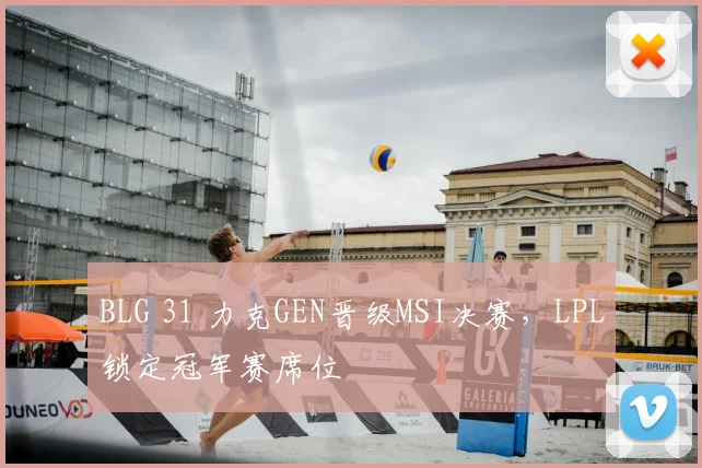 BLG 31 力克GEN晋级MSI决赛，LPL锁定冠军赛席位