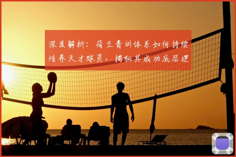 深度解析：荷兰青训体系如何持续培养天才球员，揭秘其成功底层逻辑