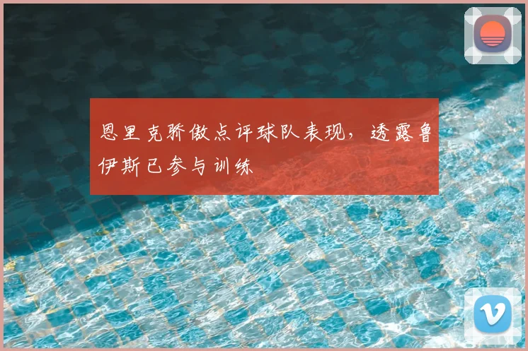 恩里克骄傲点评球队表现，透露鲁伊斯已参与训练