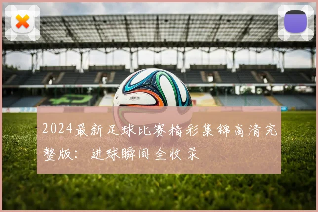 2024最新足球比赛精彩集锦高清完整版：进球瞬间全收录