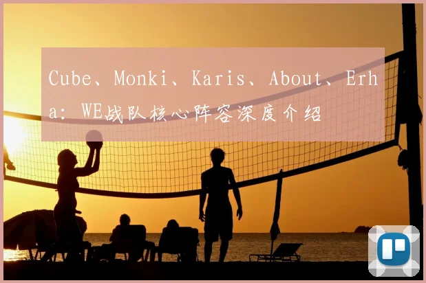 Cube、Monki、Karis、About、Erha：WE战队核心阵容深度介绍