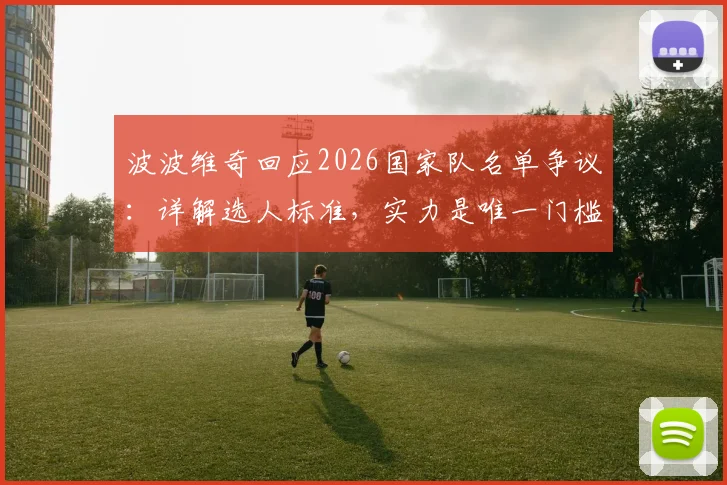 波波维奇回应2026国家队名单争议：详解选人标准，实力是唯一门槛，博伊尔落选背后