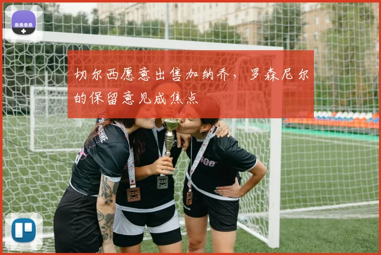 切尔西愿意出售加纳乔，罗森尼尔的保留意见成焦点