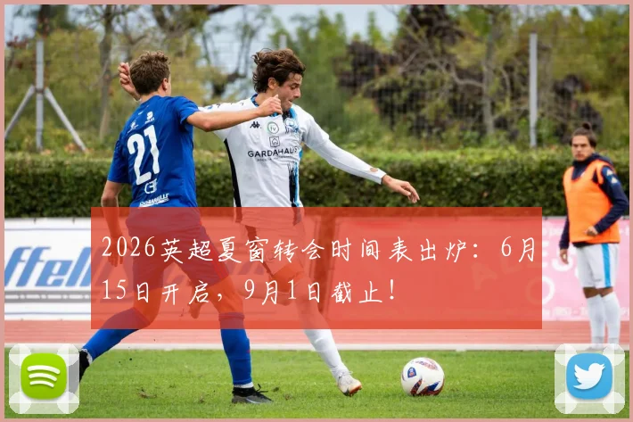 2026英超夏窗转会时间表出炉：6月15日开启，9月1日截止！