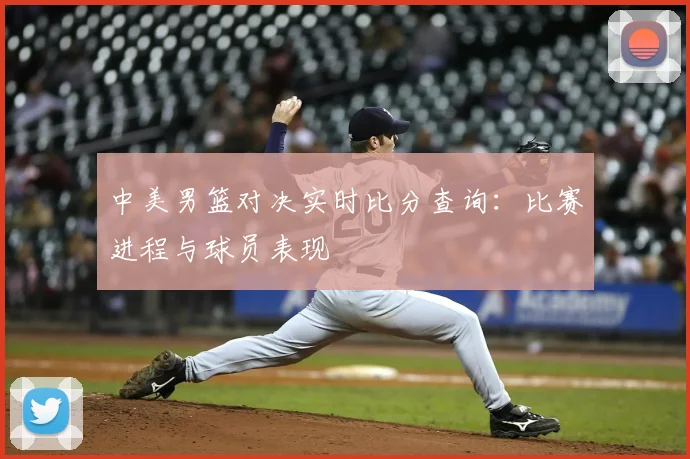 中美男篮对决实时比分查询：比赛进程与球员表现