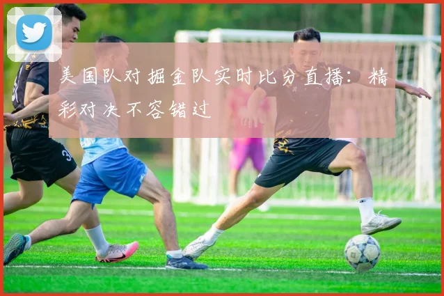 美国队对掘金队实时比分直播：精彩对决不容错过