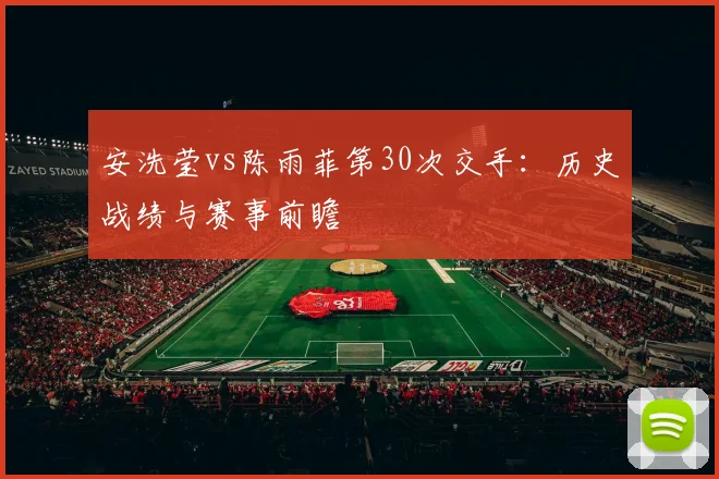 安洗莹vs陈雨菲第30次交手：历史战绩与赛事前瞻