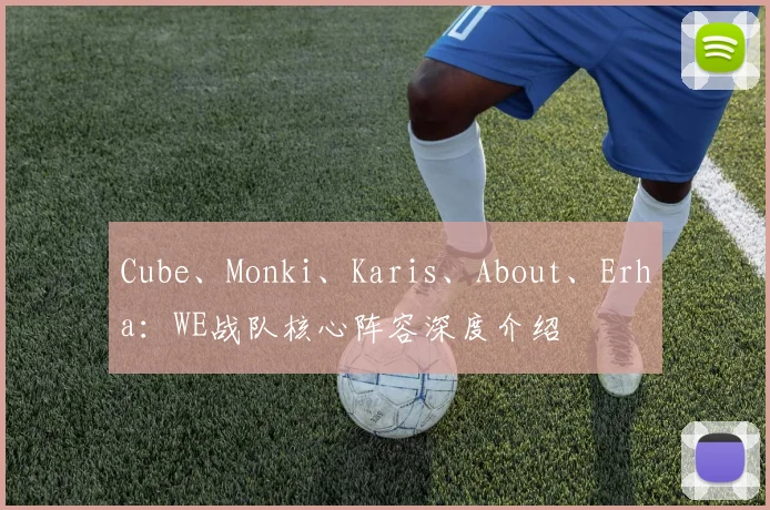 Cube、Monki、Karis、About、Erha：WE战队核心阵容深度介绍
