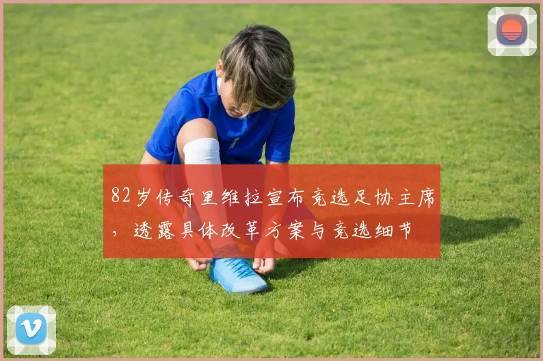 82岁传奇里维拉宣布竞选足协主席，透露具体改革方案与竞选细节