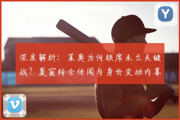 深度解析：莱奥为何缺席米兰关键战？夏窗转会传闻与身价变动内幕