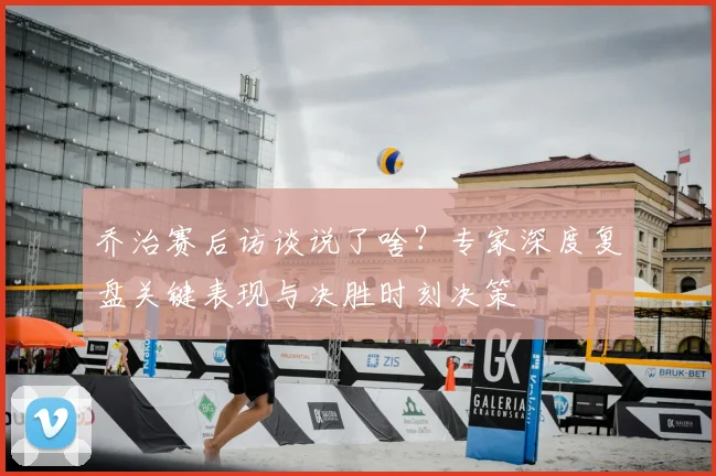 乔治赛后访谈说了啥？专家深度复盘关键表现与决胜时刻决策