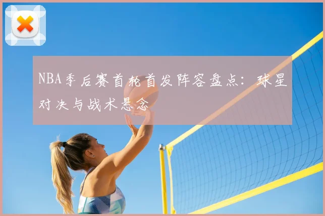 NBA季后赛首轮首发阵容盘点：球星对决与战术悬念