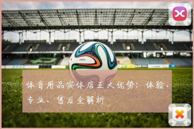 体育用品实体店五大优势：体验、专业、售后全解析