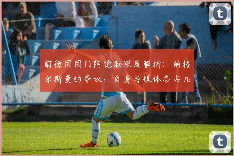 前德国国门阿德勒深度解析：纳格尔斯曼的争议，自身与媒体各占几成？