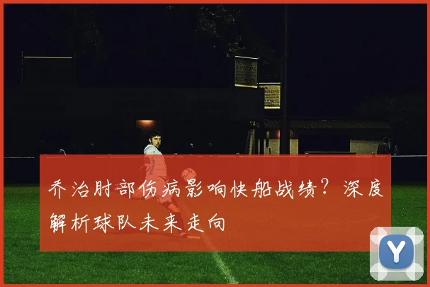 乔治肘部伤病影响快船战绩？深度解析球队未来走向