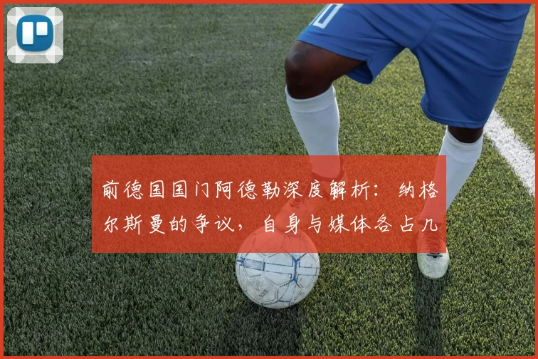 前德国国门阿德勒深度解析：纳格尔斯曼的争议，自身与媒体各占几成？