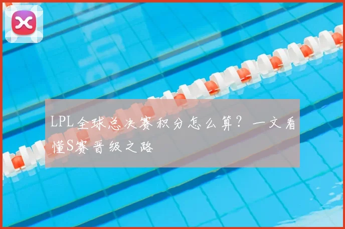 LPL全球总决赛积分怎么算？一文看懂S赛晋级之路