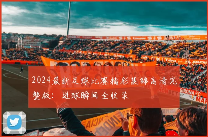 2024最新足球比赛精彩集锦高清完整版：进球瞬间全收录