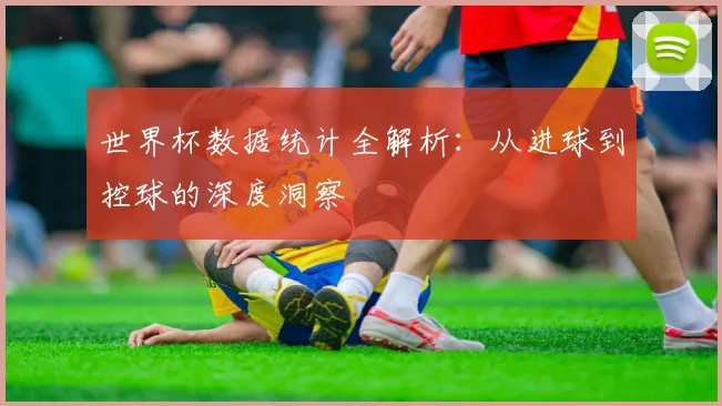 世界杯数据统计全解析：从进球到控球的深度洞察