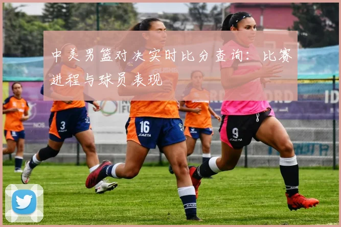 中美男篮对决实时比分查询：比赛进程与球员表现