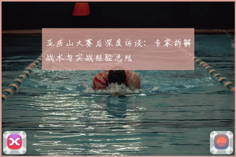 亚历山大赛后深度访谈：专家拆解战术与实战经验总结