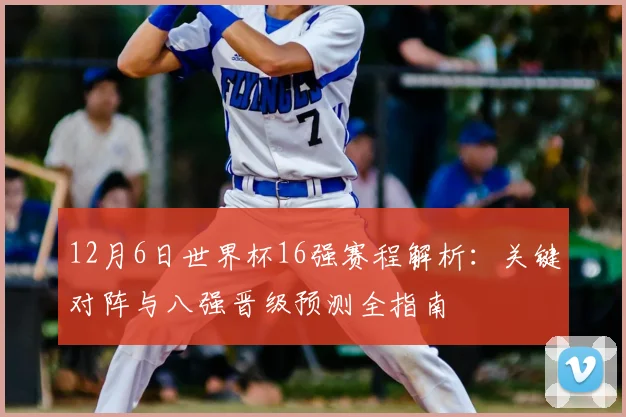 12月6日世界杯16强赛程解析：关键对阵与八强晋级预测全指南